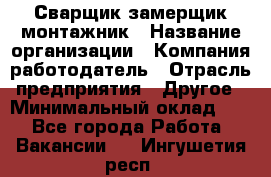 Сварщик-замерщик-монтажник › Название организации ­ Компания-работодатель › Отрасль предприятия ­ Другое › Минимальный оклад ­ 1 - Все города Работа » Вакансии   . Ингушетия респ.